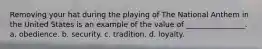 Removing your hat during the playing of The National Anthem in the United States is an example of the value of ________________. a. obedience. b. security. c. tradition. d. loyalty.