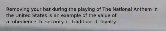 Removing your hat during the playing of The National Anthem in the United States is an example of the value of ________________. a. obedience. b. security. c. tradition. d. loyalty.