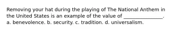 Removing your hat during the playing of The National Anthem in the United States is an example of the value of ________________. a. benevolence. b. security. c. tradition. d. universalism.