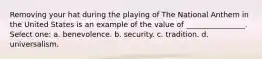 Removing your hat during the playing of The National Anthem in the United States is an example of the value of ________________. Select one: a. benevolence. b. security. c. tradition. d. universalism.