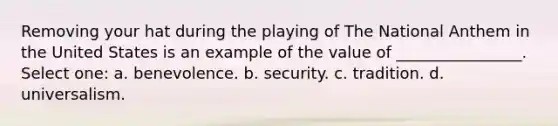 Removing your hat during the playing of The National Anthem in the United States is an example of the value of ________________. Select one: a. benevolence. b. security. c. tradition. d. universalism.