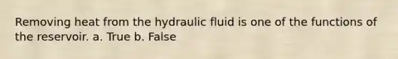 Removing heat from the hydraulic fluid is one of the functions of the reservoir. a. True b. False