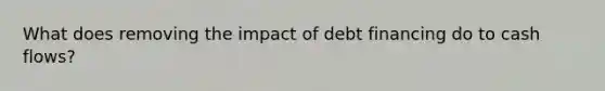 What does removing the impact of debt financing do to cash flows?