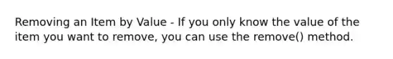 Removing an Item by Value - If you only know the value of the item you want to remove, you can use the remove() method.