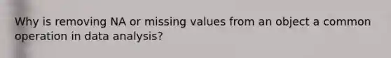 Why is removing NA or missing values from an object a common operation in data analysis?