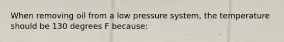 When removing oil from a low pressure system, the temperature should be 130 degrees F because: