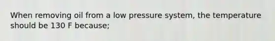 When removing oil from a low pressure system, the temperature should be 130 F because;