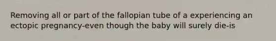 Removing all or part of the fallopian tube of a experiencing an ectopic pregnancy-even though the baby will surely die-is