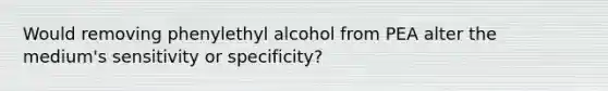 Would removing phenylethyl alcohol from PEA alter the medium's sensitivity or specificity?