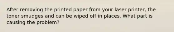 After removing the printed paper from your laser printer, the toner smudges and can be wiped off in places. What part is causing the problem?