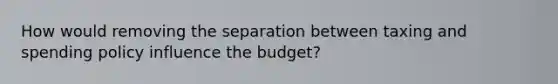 How would removing the separation between taxing and spending policy influence the budget?