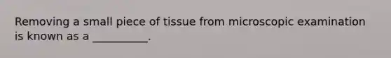 Removing a small piece of tissue from microscopic examination is known as a __________.