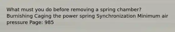 What must you do before removing a spring chamber? Burnishing Caging the power spring Synchronization Minimum air pressure Page: 985