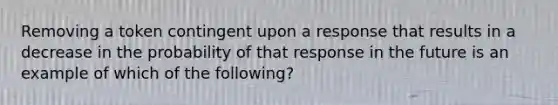 Removing a token contingent upon a response that results in a decrease in the probability of that response in the future is an example of which of the following?