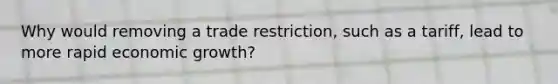 Why would removing a trade restriction, such as a tariff, lead to more rapid economic growth?