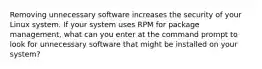 Removing unnecessary software increases the security of your Linux system. If your system uses RPM for package management, what can you enter at the command prompt to look for unnecessary software that might be installed on your system?