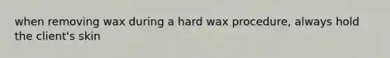 when removing wax during a hard wax procedure, always hold the client's skin