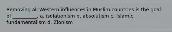 Removing all Western influences in Muslim countries is the goal of __________. a. isolationism b. absolutism c. Islamic fundamentalism d. Zionism