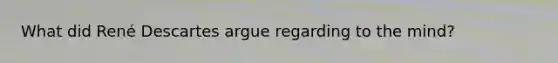 What did René Descartes argue regarding to the mind?