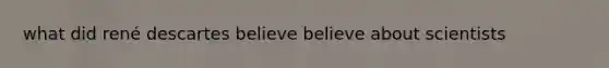 what did rené descartes believe believe about scientists