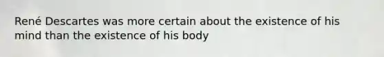 René Descartes was more certain about the existence of his mind than the existence of his body