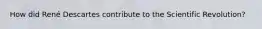 How did René Descartes contribute to the Scientific Revolution?