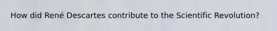 How did René Descartes contribute to the Scientific Revolution?