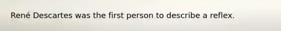 René Descartes was the first person to describe a reflex.