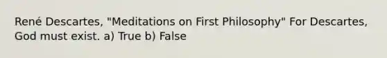 René Descartes, "Meditations on First Philosophy" For Descartes, God must exist. a) True b) False