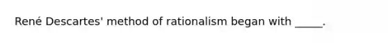 René Descartes' method of rationalism began with _____.