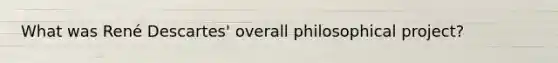 What was René Descartes' overall philosophical project?