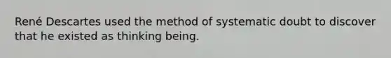 René Descartes used the method of systematic doubt to discover that he existed as thinking being.