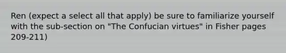 Ren (expect a select all that apply) be sure to familiarize yourself with the sub-section on "The Confucian virtues" in Fisher pages 209-211)