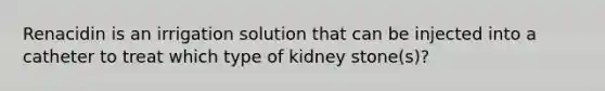 Renacidin is an irrigation solution that can be injected into a catheter to treat which type of kidney stone(s)?