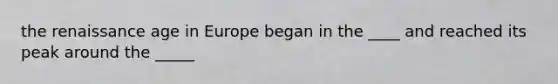 the renaissance age in Europe began in the ____ and reached its peak around the _____