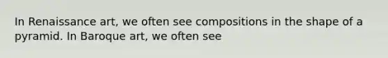 In Renaissance art, we often see compositions in the shape of a pyramid. In Baroque art, we often see
