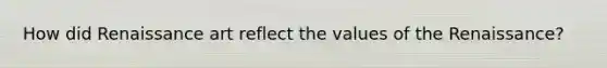 How did Renaissance art reflect the values of the Renaissance?