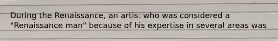 During the Renaissance, an artist who was considered a "Renaissance man" because of his expertise in several areas was