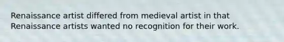 Renaissance artist differed from medieval artist in that Renaissance artists wanted no recognition for their work.