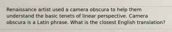 Renaissance artist used a camera obscura to help them understand the basic tenets of linear perspective. Camera obscura is a Latin phrase. What is the closest English translation?