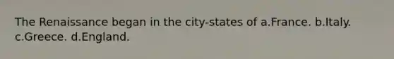 The Renaissance began in the city-states of a.France. b.Italy. c.Greece. d.England.