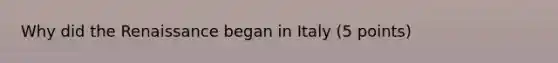 Why did the Renaissance began in Italy (5 points)