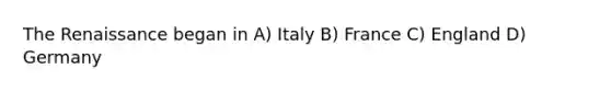 The Renaissance began in A) Italy B) France C) England D) Germany