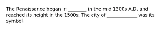 The Renaissance began in ________ in the mid 1300s A.D. and reached its height in the 1500s. The city of _____________ was its symbol