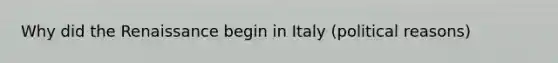 Why did the Renaissance begin in Italy (political reasons)