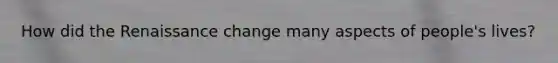 How did the Renaissance change many aspects of people's lives?