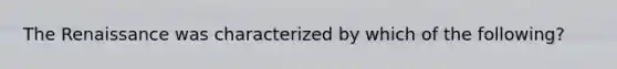 The Renaissance was characterized by which of the following?