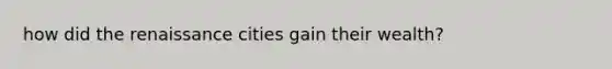how did the renaissance cities gain their wealth?