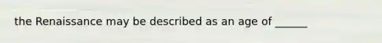 the Renaissance may be described as an age of ______