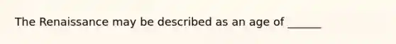 The Renaissance may be described as an age of ______